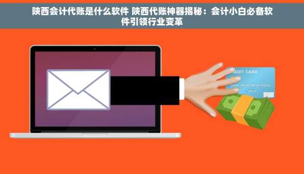 陕西会计代账是什么软件 陕西代账神器揭秘：会计小白必备软件引领行业变革