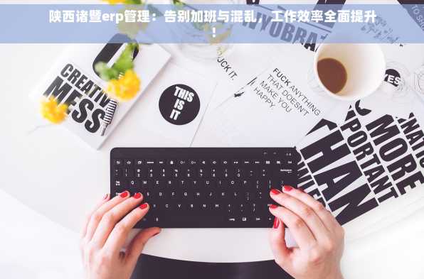 陕西诸暨erp管理：告别加班与混乱，工作效率全面提升！