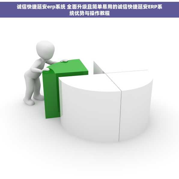 诚信快捷延安erp系统 全面升级且简单易用的诚信快捷延安ERP系统优势与操作教程