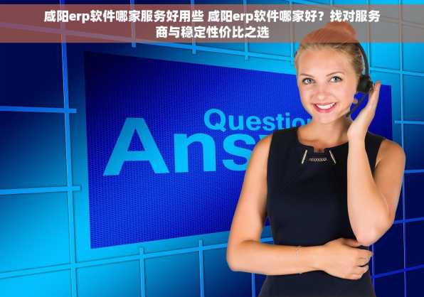 咸阳erp软件哪家服务好用些 咸阳erp软件哪家好？找对服务商与稳定性价比之选