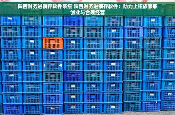 陕西财务进销存软件系统 陕西财务进销存软件：助力上班族兼职创业与合规经营