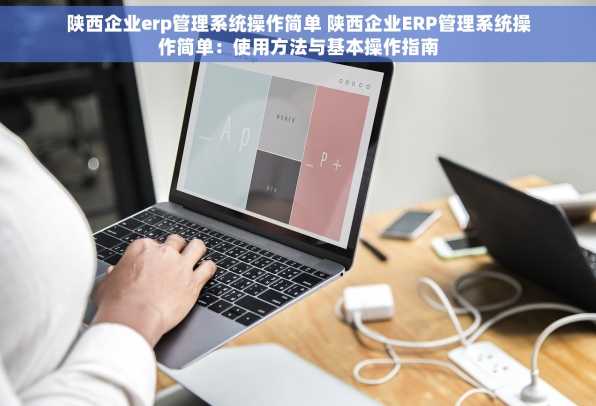 陕西企业erp管理系统操作简单 陕西企业ERP管理系统操作简单：使用方法与基本操作指南
