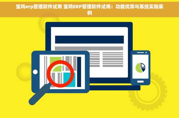 宝鸡erp管理软件试用 宝鸡ERP管理软件试用：功能优势与系统实施案例