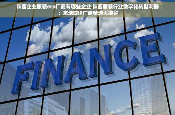 陕西企业服装erp厂商有哪些企业 陕西服装行业数字化转型利器：本地ERP厂商精选大搜罗