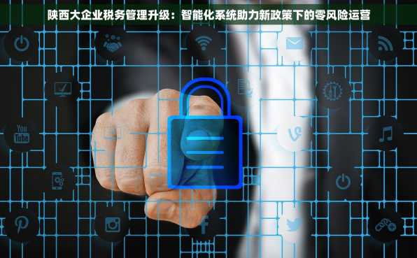 陕西大企业税务管理升级：智能化系统助力新政策下的零风险运营
