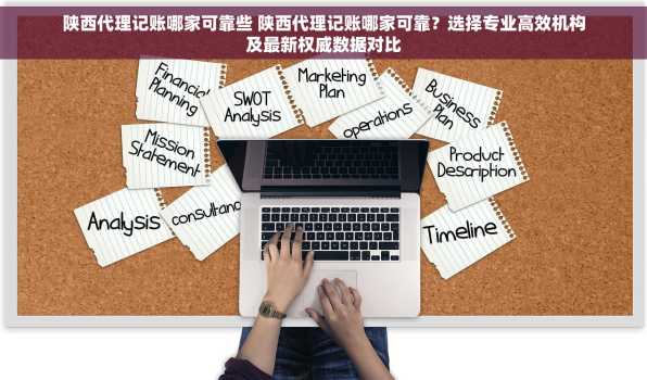陕西代理记账哪家可靠些 陕西代理记账哪家可靠？选择专业高效机构及最新权威数据对比