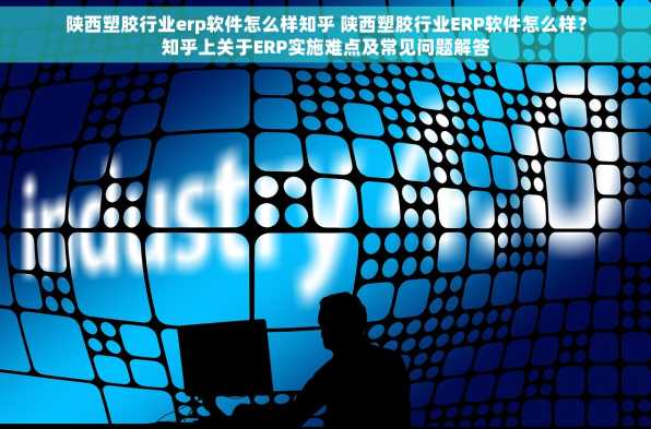 陕西塑胶行业erp软件怎么样知乎 陕西塑胶行业ERP软件怎么样？知乎上关于ERP实施难点及常见问题解答