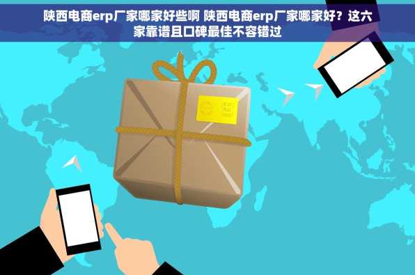 陕西电商erp厂家哪家好些啊 陕西电商erp厂家哪家好？这六家靠谱且口碑最佳不容错过