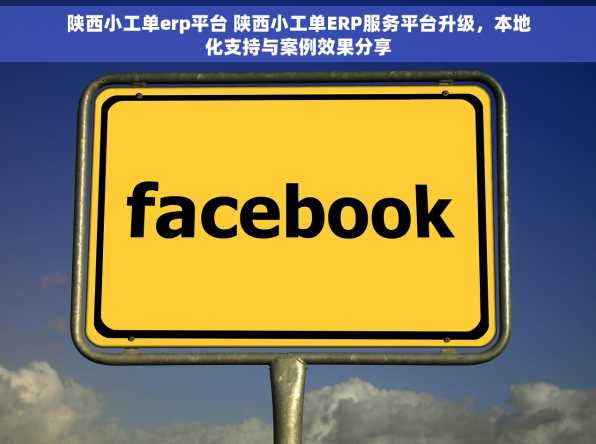 陕西小工单erp平台 陕西小工单ERP服务平台升级，本地化支持与案例效果分享