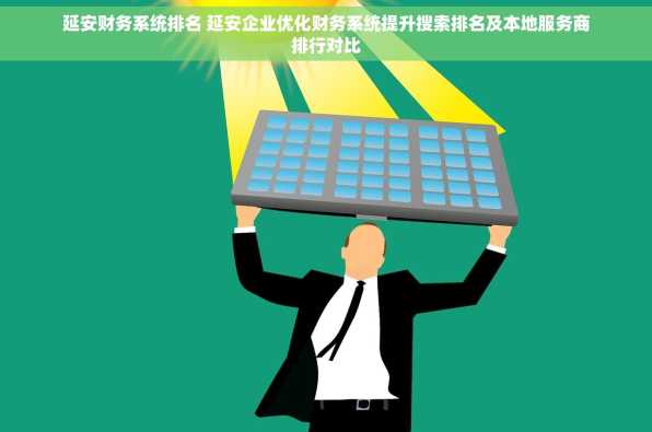 延安财务系统排名 延安企业优化财务系统提升搜索排名及本地服务商排行对比