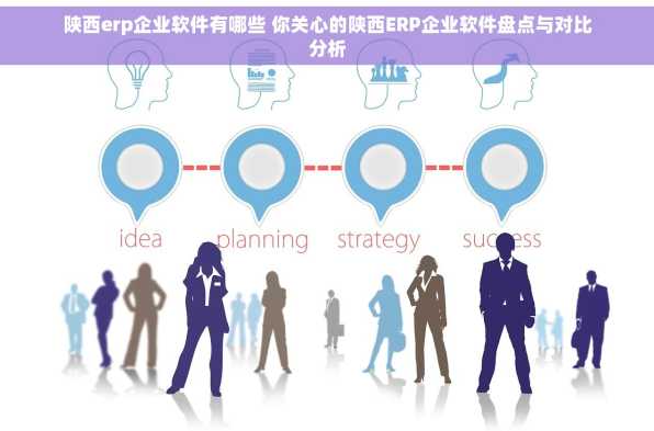 陕西erp企业软件有哪些 你关心的陕西ERP企业软件盘点与对比分析