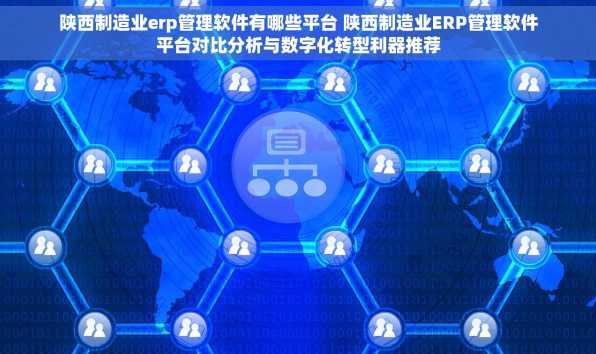 陕西制造业erp管理软件有哪些平台 陕西制造业ERP管理软件平台对比分析与数字化转型利器推荐