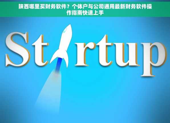 陕西哪里买财务软件？个体户与公司通用最新财务软件操作指南快速上手