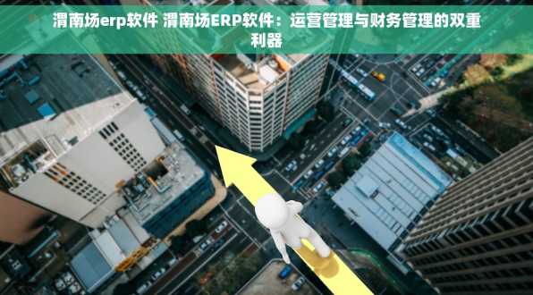 渭南场erp软件 渭南场ERP软件：运营管理与财务管理的双重利器