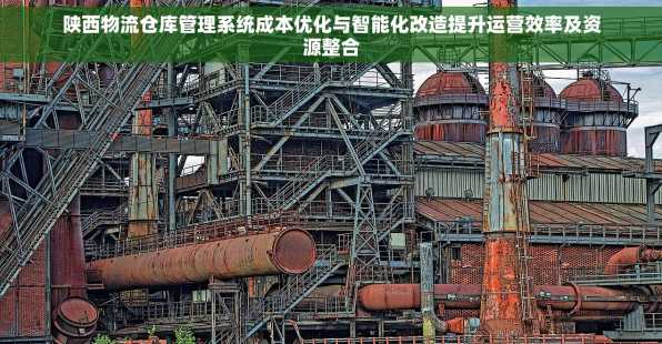陕西物流仓库管理系统成本优化与智能化改造提升运营效率及资源整合