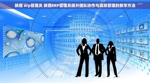 陕西 erp管理员 陕西ERP管理员提升团队协作与高效管理的数字方法