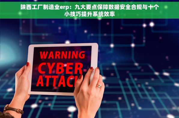 陕西工厂制造业erp：九大要点保障数据安全合规与十个小技巧提升系统效率