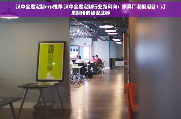 汉中全屋定制erp推荐 汉中全屋定制行业新风向：家具厂老板泪目！订单翻倍的秘密武器