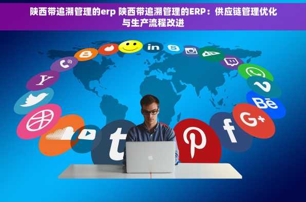 陕西带追溯管理的erp 陕西带追溯管理的ERP：供应链管理优化与生产流程改进