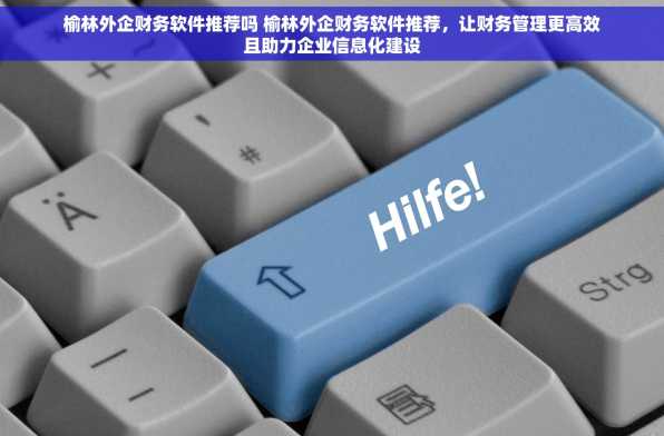 榆林外企财务软件推荐吗 榆林外企财务软件推荐，让财务管理更高效且助力企业信息化建设