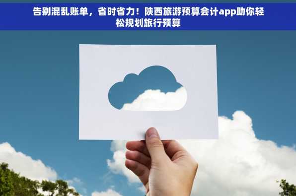 告别混乱账单，省时省力！陕西旅游预算会计app助你轻松规划旅行预算