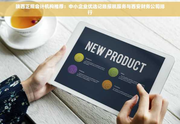 陕西正规会计机构推荐：中小企业优选记账报税服务与西安财务公司排行