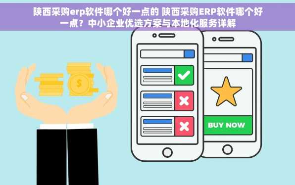陕西采购erp软件哪个好一点的 陕西采购ERP软件哪个好一点？中小企业优选方案与本地化服务详解