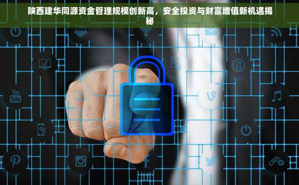 陕西建华同源资金管理规模创新高，安全投资与财富增值新机遇揭秘