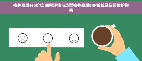 榆林品质erp价位 如何评估与选型榆林品质ERP价位及日常维护指南