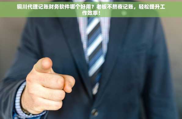 铜川代理记账财务软件哪个好用？老板不熬夜记账，轻松提升工作效率！