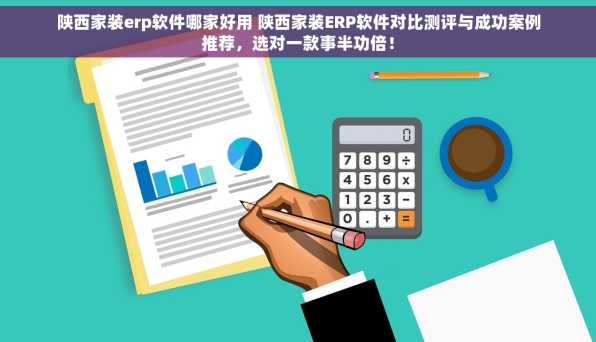 陕西家装erp软件哪家好用 陕西家装ERP软件对比测评与成功案例推荐，选对一款事半功倍！