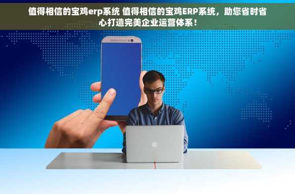 值得相信的宝鸡erp系统 值得相信的宝鸡ERP系统，助您省时省心打造完美企业运营体系！