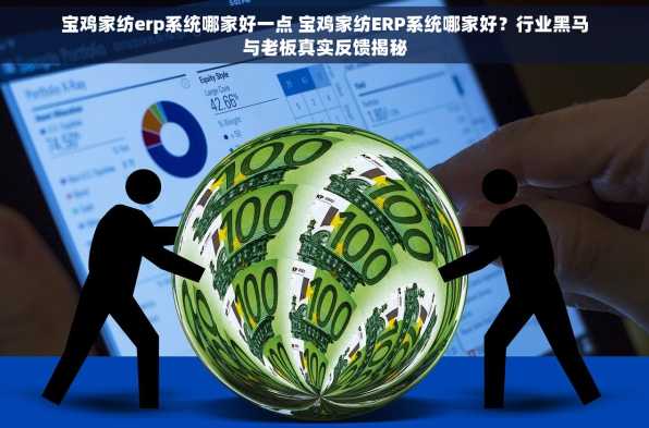 宝鸡家纺erp系统哪家好一点 宝鸡家纺ERP系统哪家好？行业黑马与老板真实反馈揭秘