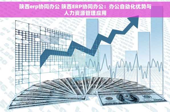 陕西erp协同办公 陕西ERP协同办公：办公自动化优势与人力资源管理应用