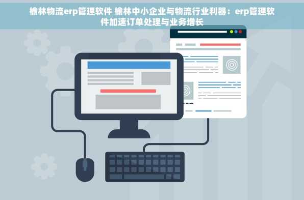 榆林物流erp管理软件 榆林中小企业与物流行业利器：erp管理软件加速订单处理与业务增长