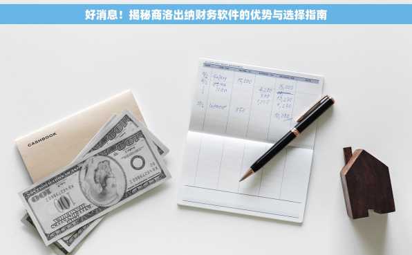 好消息！揭秘商洛出纳财务软件的优势与选择指南