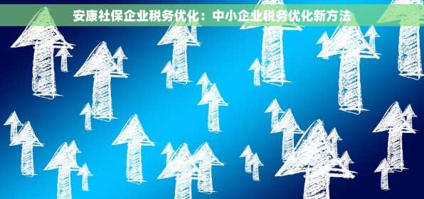 安康社保企业税务优化：中小企业税务优化新方法