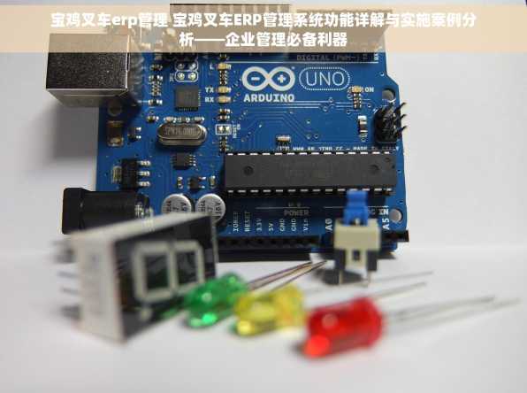 宝鸡叉车erp管理 宝鸡叉车ERP管理系统功能详解与实施案例分析——企业管理必备利器