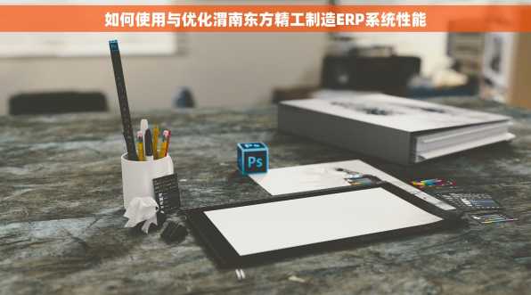 如何使用与优化渭南东方精工制造ERP系统性能