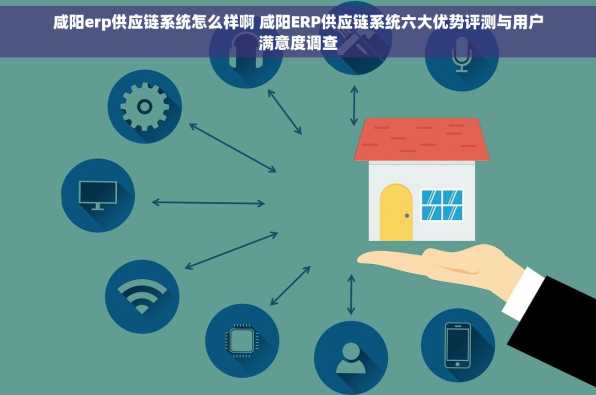 咸阳erp供应链系统怎么样啊 咸阳ERP供应链系统六大优势评测与用户满意度调查