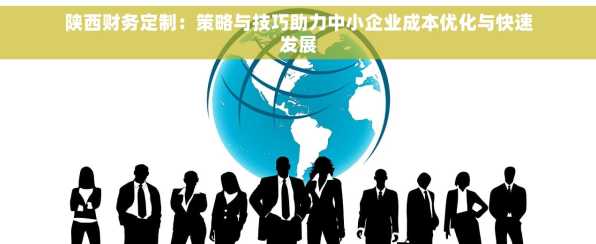陕西财务定制：策略与技巧助力中小企业成本优化与快速发展