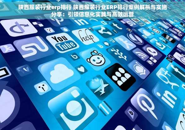 陕西服装行业erp排行 陕西服装行业ERP排行案例解析与实施分享：引领信息化实践与高效运营