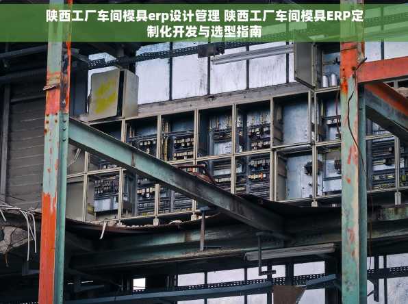 陕西工厂车间模具erp设计管理 陕西工厂车间模具ERP定制化开发与选型指南