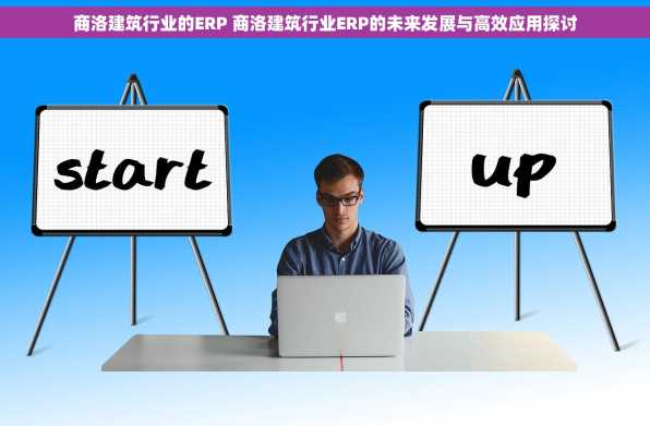 商洛建筑行业的ERP 商洛建筑行业ERP的未来发展与高效应用探讨