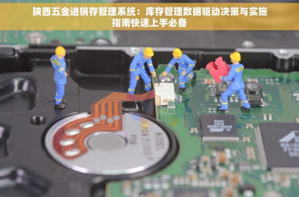陕西五金进销存管理系统：库存管理数据驱动决策与实施指南快速上手必备