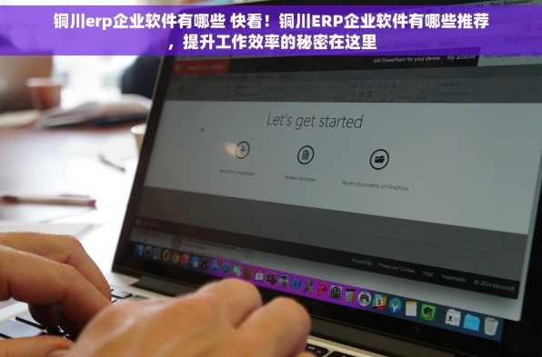 铜川erp企业软件有哪些 快看！铜川ERP企业软件有哪些推荐，提升工作效率的秘密在这里