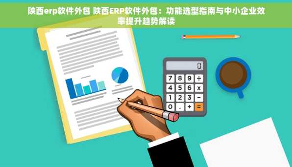 陕西erp软件外包 陕西ERP软件外包：功能选型指南与中小企业效率提升趋势解读
