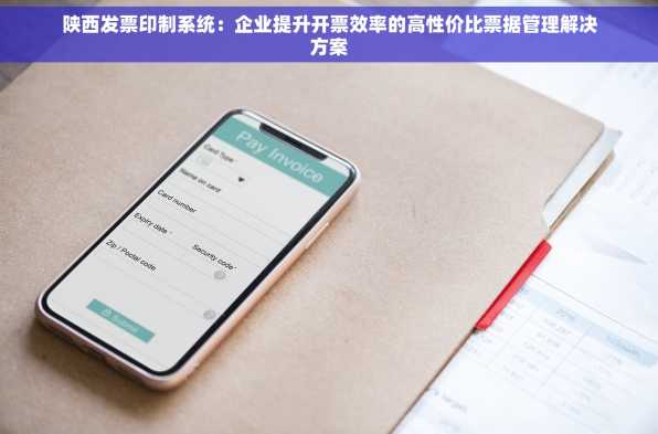 陕西发票印制系统：企业提升开票效率的高性价比票据管理解决方案