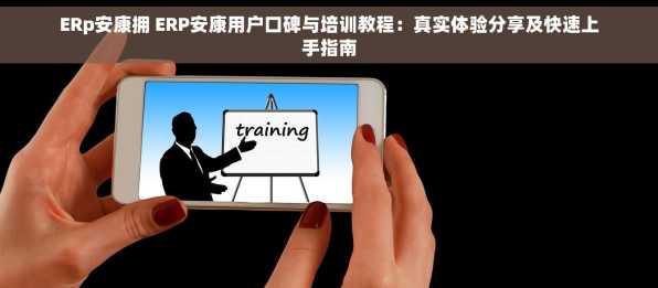 ERp安康拥 ERP安康用户口碑与培训教程：真实体验分享及快速上手指南