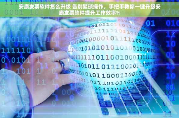 安康发票软件怎么升级 告别繁琐操作，手把手教你一键升级安康发票软件提升工作效率%